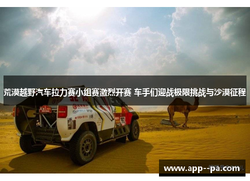 荒漠越野汽车拉力赛小组赛激烈开赛 车手们迎战极限挑战与沙漠征程