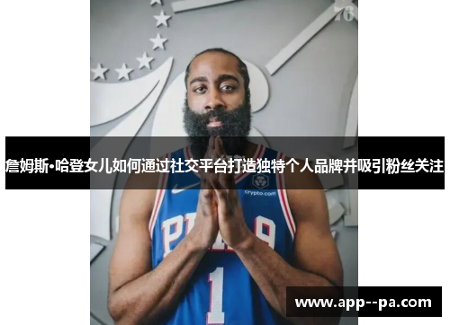 詹姆斯·哈登女儿如何通过社交平台打造独特个人品牌并吸引粉丝关注