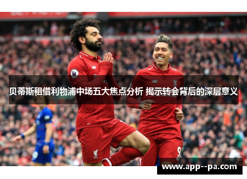 贝蒂斯租借利物浦中场五大焦点分析 揭示转会背后的深层意义