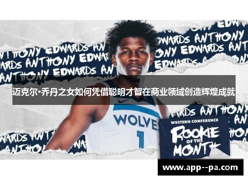 迈克尔·乔丹之女如何凭借聪明才智在商业领域创造辉煌成就