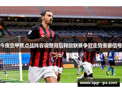 今夜意甲焦点战阵容调整背后释放联赛争冠走势重要信号