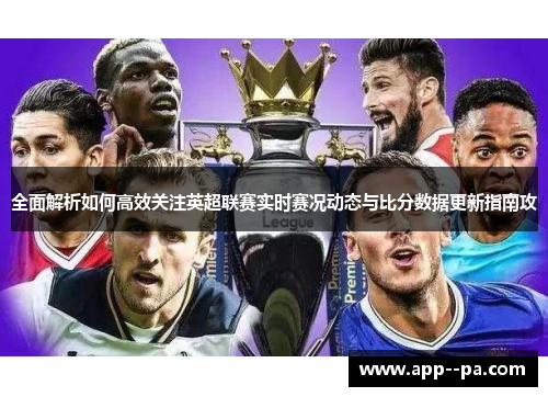 全面解析如何高效关注英超联赛实时赛况动态与比分数据更新指南攻
