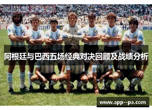 阿根廷与巴西五场经典对决回顾及战绩分析