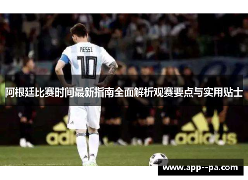 阿根廷比赛时间最新指南全面解析观赛要点与实用贴士