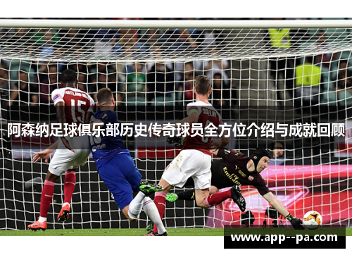 阿森纳足球俱乐部历史传奇球员全方位介绍与成就回顾