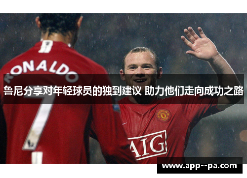 鲁尼分享对年轻球员的独到建议 助力他们走向成功之路
