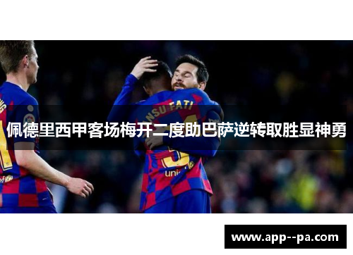 佩德里西甲客场梅开二度助巴萨逆转取胜显神勇