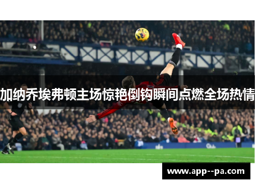 加纳乔埃弗顿主场惊艳倒钩瞬间点燃全场热情
