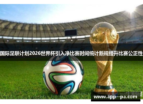 国际足联计划2026世界杯引入净比赛时间统计新规提升比赛公正性