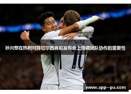 孙兴慜在热刺对阵切尔西赛前发布会上强调团队协作的重要性