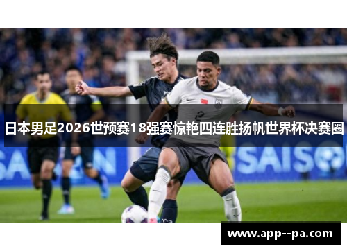 日本男足2026世预赛18强赛惊艳四连胜扬帆世界杯决赛圈