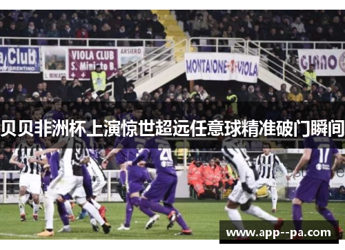 贝贝非洲杯上演惊世超远任意球精准破门瞬间