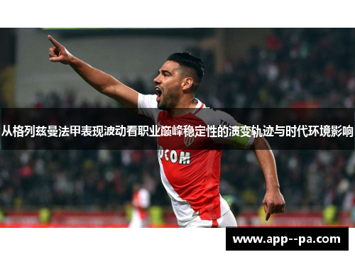 从格列兹曼法甲表现波动看职业巅峰稳定性的演变轨迹与时代环境影响