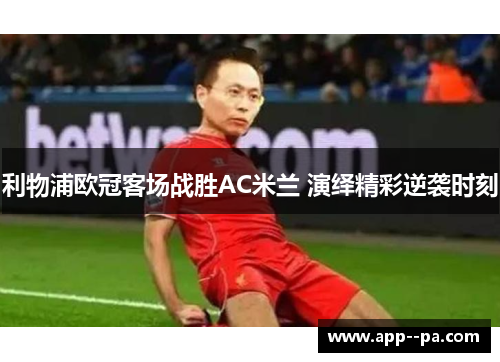 利物浦欧冠客场战胜AC米兰 演绎精彩逆袭时刻