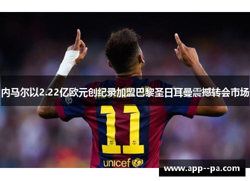 内马尔以2.22亿欧元创纪录加盟巴黎圣日耳曼震撼转会市场