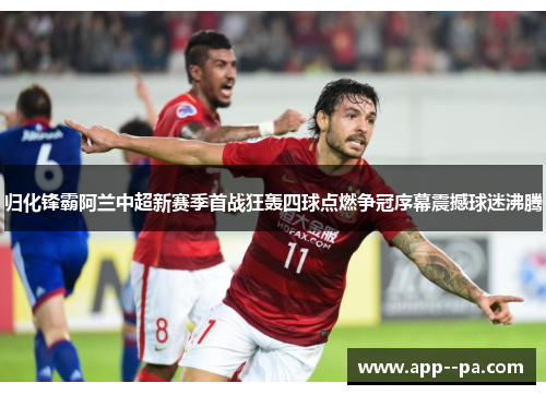 归化锋霸阿兰中超新赛季首战狂轰四球点燃争冠序幕震撼球迷沸腾