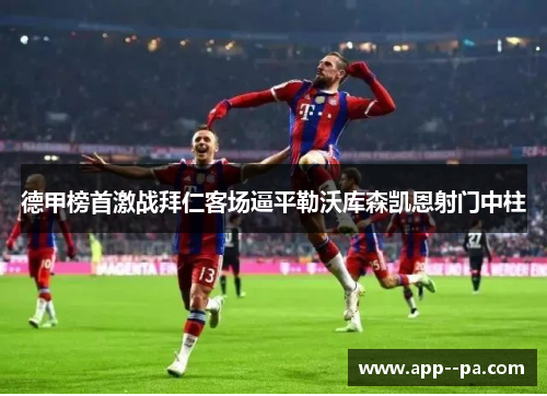 德甲榜首激战拜仁客场逼平勒沃库森凯恩射门中柱
