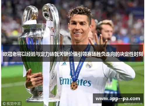 欧冠老将以经验与定力铸就关键价值引领赛场胜负走向的决定性时刻